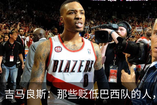 吉马良斯：那些贬低巴西队的人，是为了博取关注